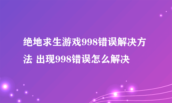 绝地求生游戏998错误解决方法 出现998错误怎么解决