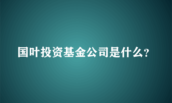 国叶投资基金公司是什么？