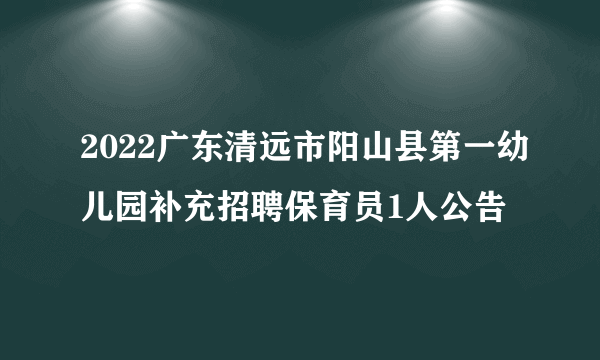 2022广东清远市阳山县第一幼儿园补充招聘保育员1人公告