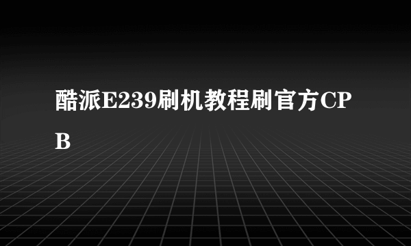 酷派E239刷机教程刷官方CPB