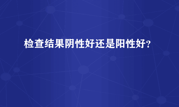 检查结果阴性好还是阳性好？