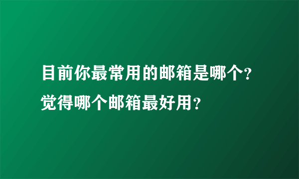 目前你最常用的邮箱是哪个？觉得哪个邮箱最好用？