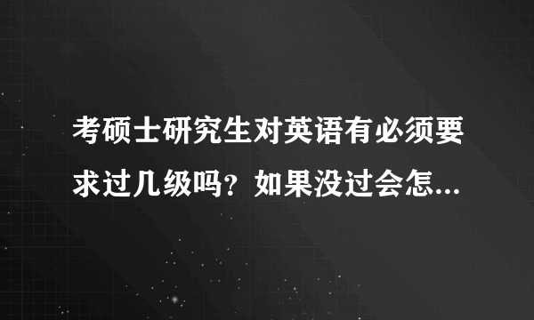 考硕士研究生对英语有必须要求过几级吗？如果没过会怎么样呢？