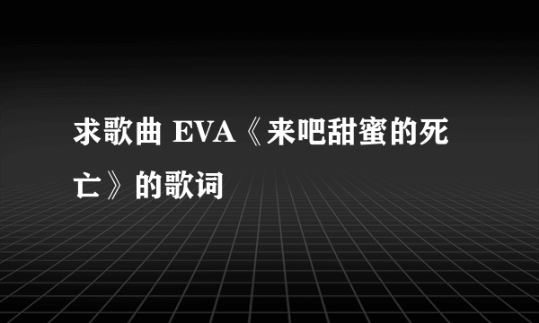 求歌曲 EVA《来吧甜蜜的死亡》的歌词