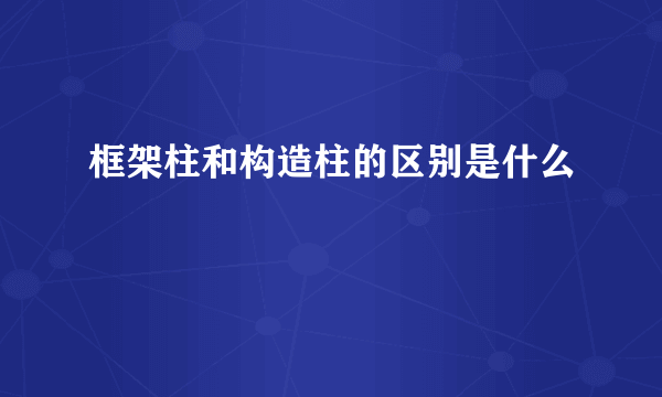 框架柱和构造柱的区别是什么