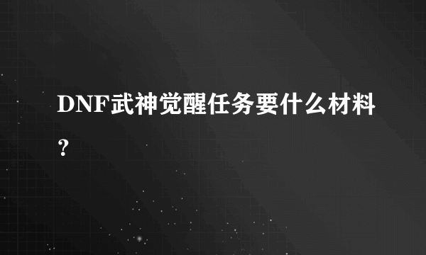 DNF武神觉醒任务要什么材料？