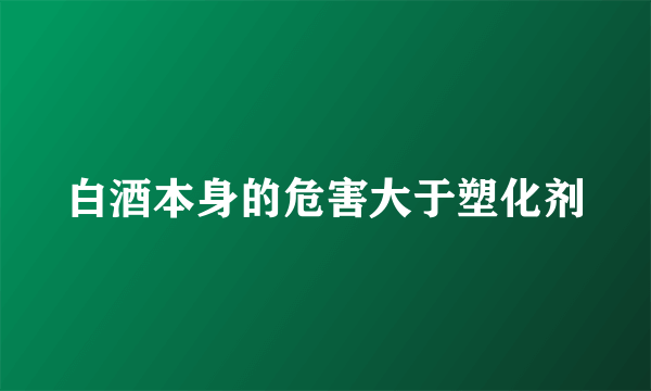 白酒本身的危害大于塑化剂