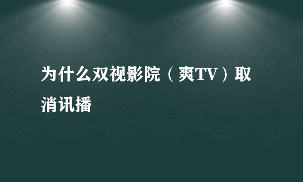 为什么双视影院（爽TV）取消讯播