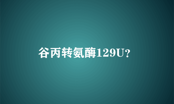 谷丙转氨酶129U？