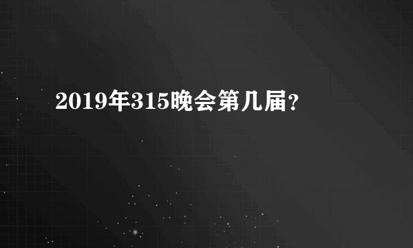 2019年315晚会第几届？