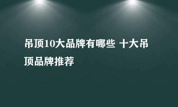 吊顶10大品牌有哪些 十大吊顶品牌推荐