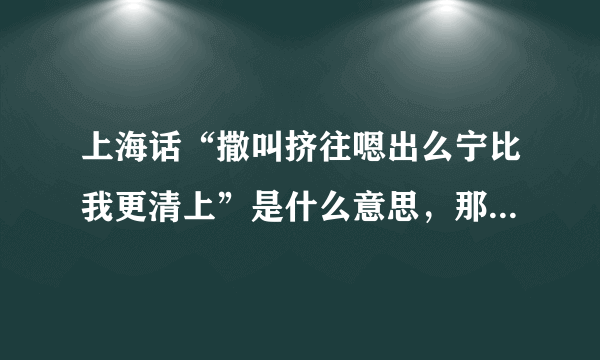 上海话“撒叫挤往嗯出么宁比我更清上”是什么意思，那位大哥翻译一下