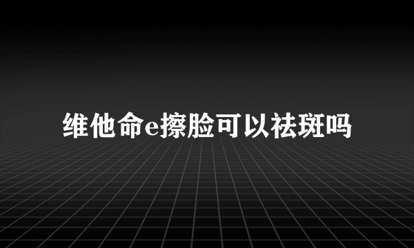 维他命e擦脸可以祛斑吗