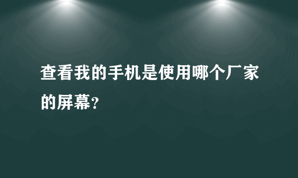 查看我的手机是使用哪个厂家的屏幕？