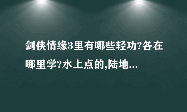 剑侠情缘3里有哪些轻功?各在哪里学?水上点的,陆地上飞的轻功全说吧.