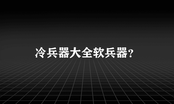 冷兵器大全软兵器？