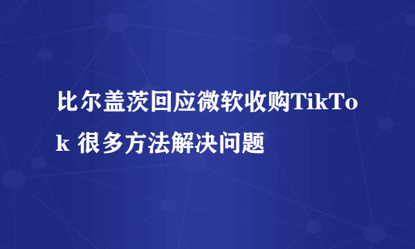 比尔盖茨回应微软收购TikTok 很多方法解决问题