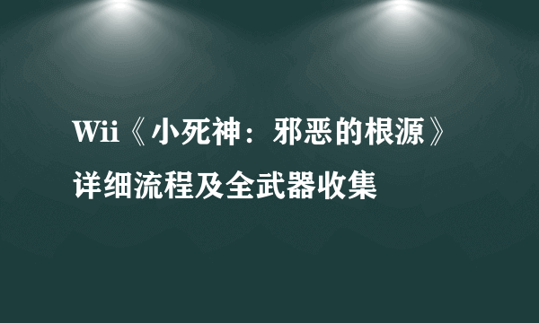 Wii《小死神：邪恶的根源》详细流程及全武器收集