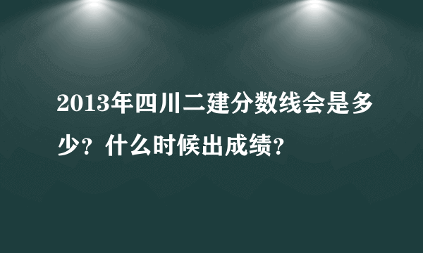 2013年四川二建分数线会是多少？什么时候出成绩？