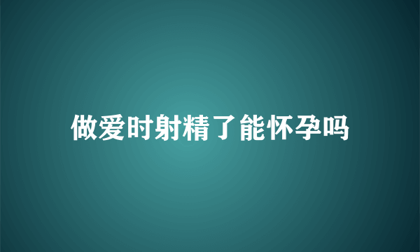 做爱时射精了能怀孕吗