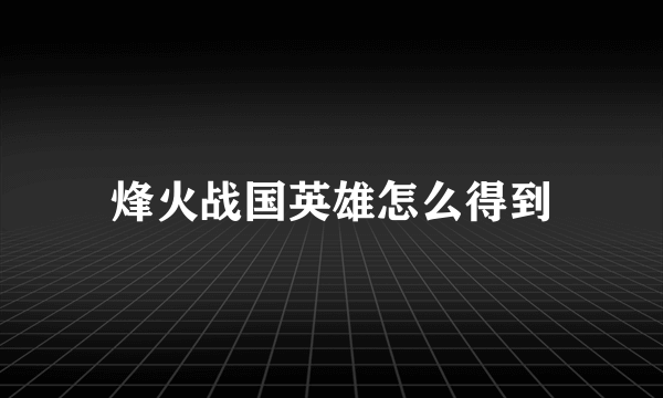 烽火战国英雄怎么得到