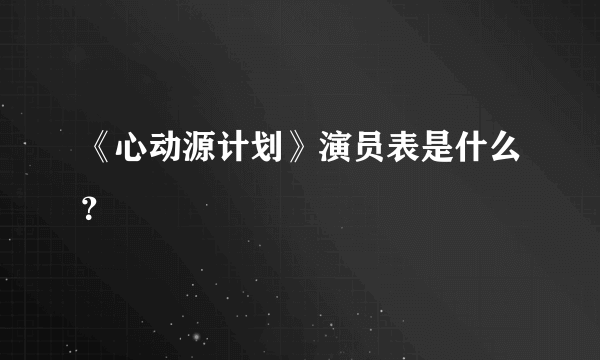 《心动源计划》演员表是什么？