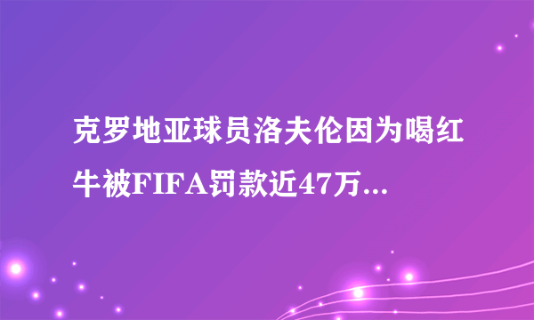 克罗地亚球员洛夫伦因为喝红牛被FIFA罚款近47万元人民币，这是一次成功的商业炒作吗？