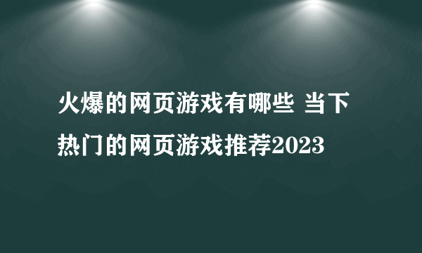 火爆的网页游戏有哪些 当下热门的网页游戏推荐2023