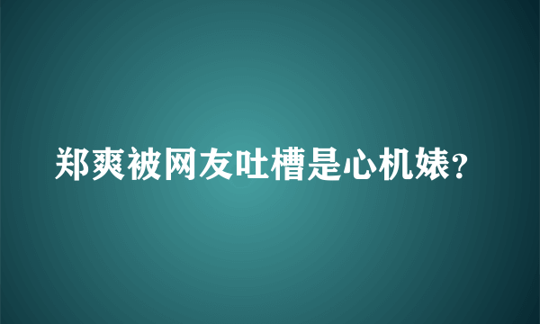 郑爽被网友吐槽是心机婊？