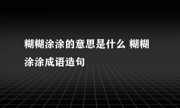 糊糊涂涂的意思是什么 糊糊涂涂成语造句