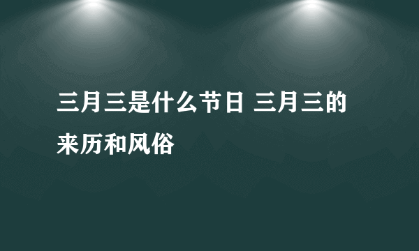 三月三是什么节日 三月三的来历和风俗