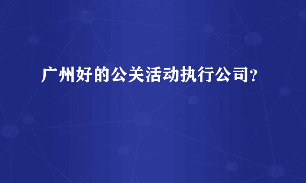 广州好的公关活动执行公司？