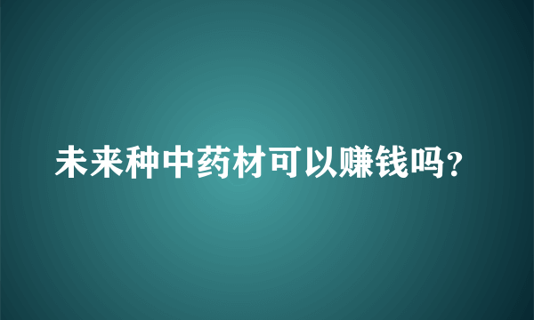 未来种中药材可以赚钱吗？