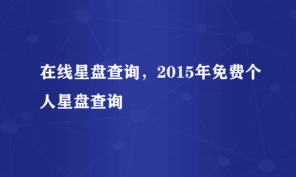 在线星盘查询，2015年免费个人星盘查询