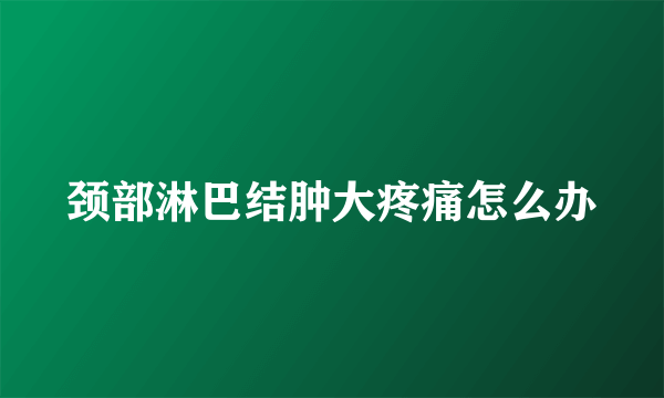 颈部淋巴结肿大疼痛怎么办