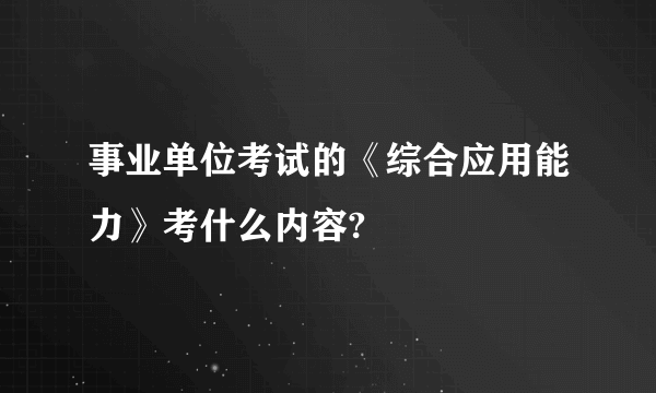 事业单位考试的《综合应用能力》考什么内容?