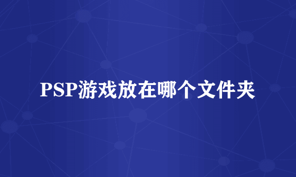 PSP游戏放在哪个文件夹