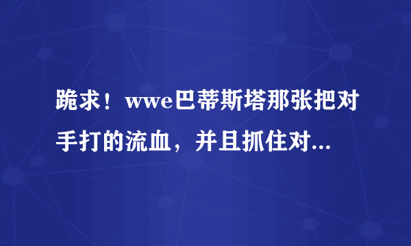 跪求！wwe巴蒂斯塔那张把对手打的流血，并且抓住对手头发的图片