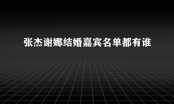 张杰谢娜结婚嘉宾名单都有谁