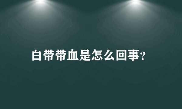 白带带血是怎么回事？