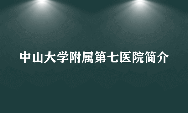 中山大学附属第七医院简介