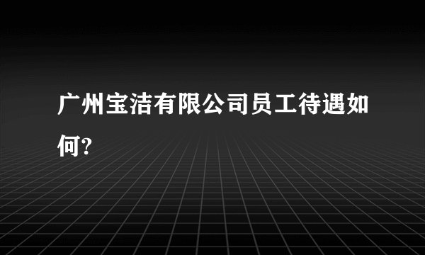 广州宝洁有限公司员工待遇如何?