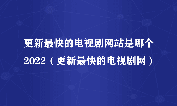 更新最快的电视剧网站是哪个2022（更新最快的电视剧网）