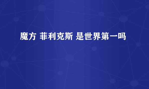 魔方 菲利克斯 是世界第一吗