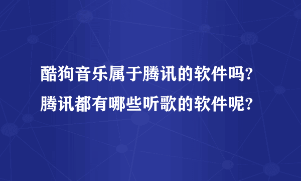 酷狗音乐属于腾讯的软件吗?腾讯都有哪些听歌的软件呢?