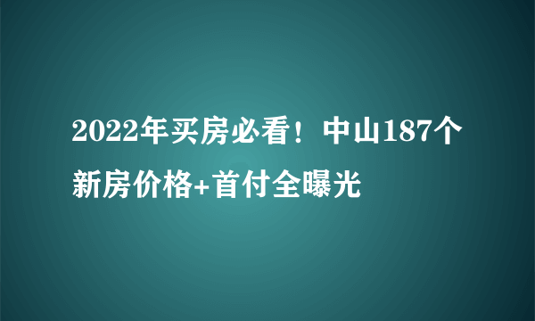 2022年买房必看！中山187个新房价格+首付全曝光