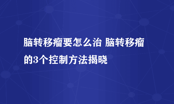 脑转移瘤要怎么治 脑转移瘤的3个控制方法揭晓