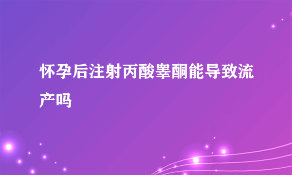 怀孕后注射丙酸睾酮能导致流产吗