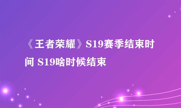 《王者荣耀》S19赛季结束时间 S19啥时候结束