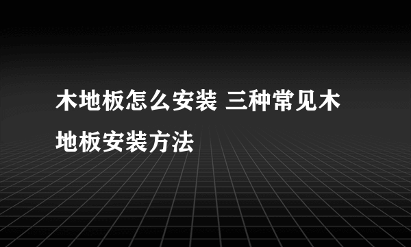 木地板怎么安装 三种常见木地板安装方法